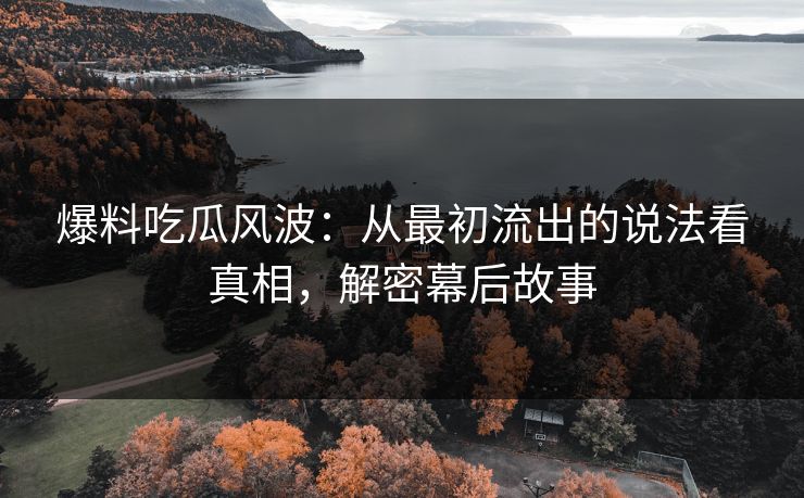 爆料吃瓜风波:从最初流出的说法看真相,解密幕后故事