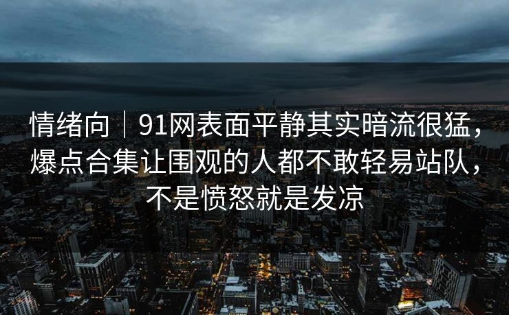 情绪向|91网表面平静其实暗流很猛,爆点合集让围观的人都不敢轻易站队,不是愤怒就是发凉