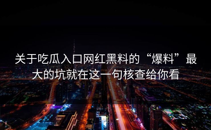 关于吃瓜入口网红黑料的“爆料”最大的坑就在这一句核查给你看