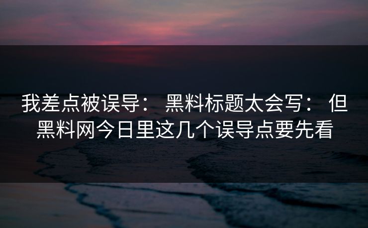 我差点被误导: 黑料标题太会写: 但黑料网今日里这几个误导点要先看