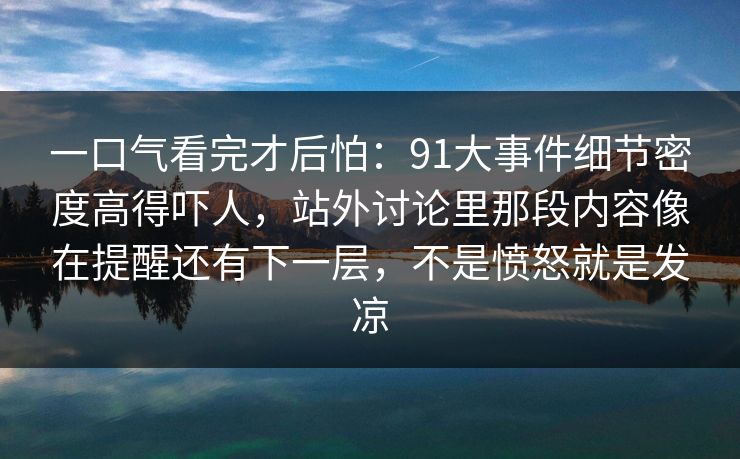 一口气看完才后怕:91大事件细节密度高得吓人,站外讨论里那段内容像在提醒还有下一层,不是愤怒就是发凉