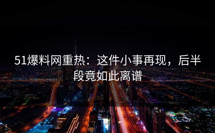 51爆料网重热:这件小事再现,后半段竟如此离谱