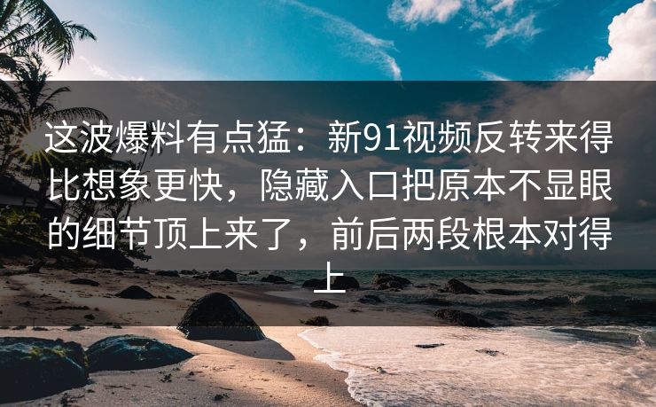 这波爆料有点猛:新91视频反转来得比想象更快,隐藏入口把原本不显眼的细节顶上来了,前后两段根本对得上