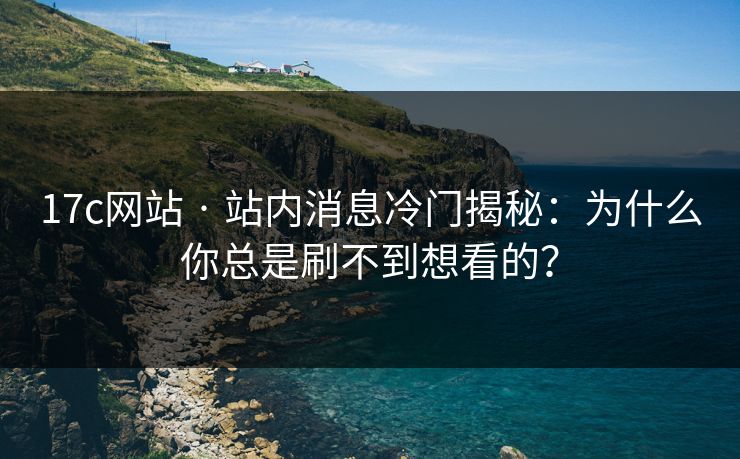 17c网站 · 站内消息冷门揭秘：为什么你总是刷不到想看的？