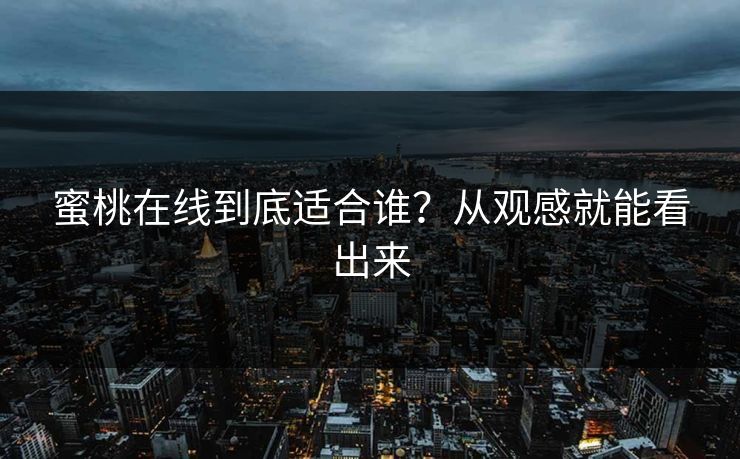蜜桃在线到底适合谁?从观感就能看出来 蜜桃在线到底适合谁?从观感就能看出来