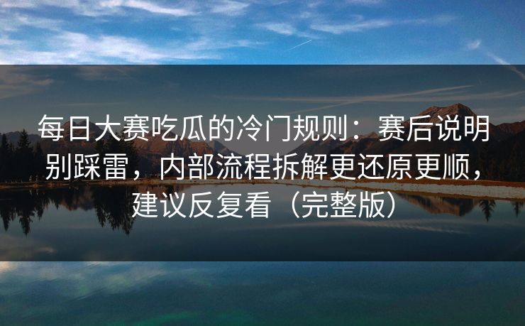 每日大赛吃瓜的冷门规则:赛后说明别踩雷,内部流程拆解更还原更顺,建议反复看(完整版) 每日大赛吃瓜的冷门规则:赛后说明别踩雷,内部流程拆解更还原更顺,建议反复看(完整版)