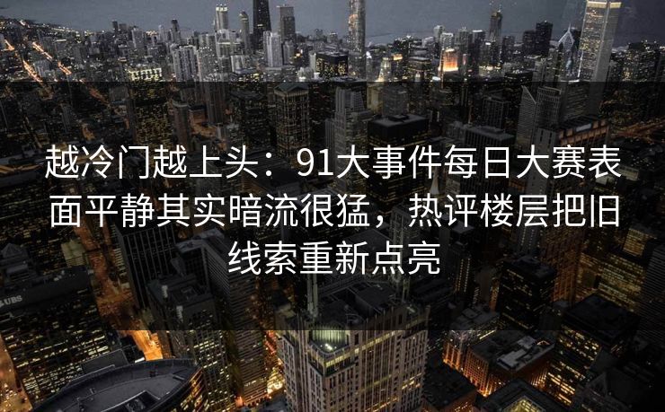 越冷门越上头:91大事件每日大赛表面平静其实暗流很猛,热评楼层把旧线索重新点亮