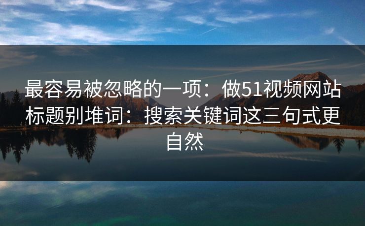 最容易被忽略的一项:做51视频网站标题别堆词:搜索关键词这三句式更自然 最容易被忽略的一项:做51视频网站标题别堆词:搜索关键词这三句式更自然