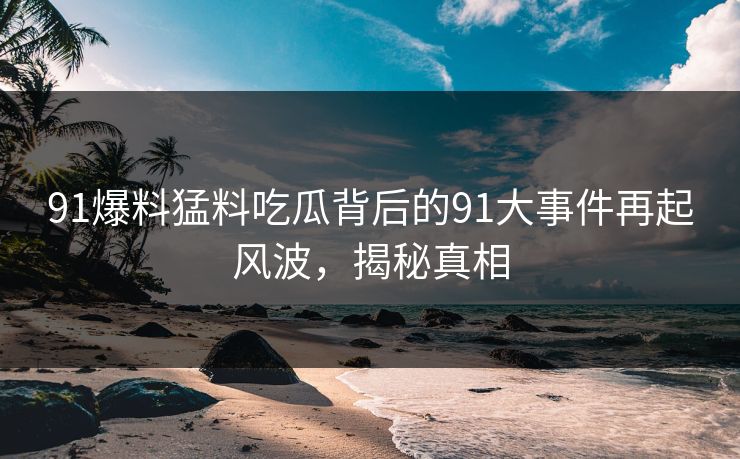 91爆料猛料吃瓜背后的91大事件再起风波,揭秘真相