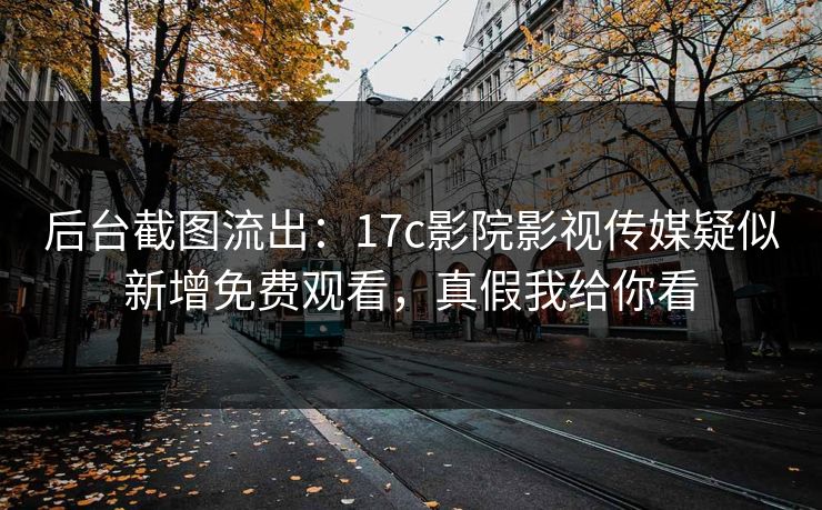 后台截图流出:17c影院影视传媒疑似新增免费观看,真假我给你看 后台截图流出:17c影院影视传媒疑似新增免费观看,真假我给你看