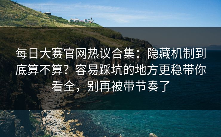 每日大赛官网热议合集：隐藏机制到底算不算？容易踩坑的地方更稳带你看全，别再被带节奏了