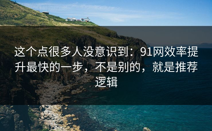 这个点很多人没意识到:91网效率提升最快的一步,不是别的,就是推荐逻辑 这个点很多人没意识到:91网效率提升最快的一步,不是别的,就是推荐逻辑