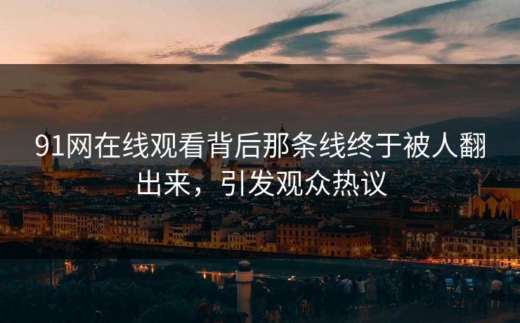 91网在线观看背后那条线终于被人翻出来,引发观众热议