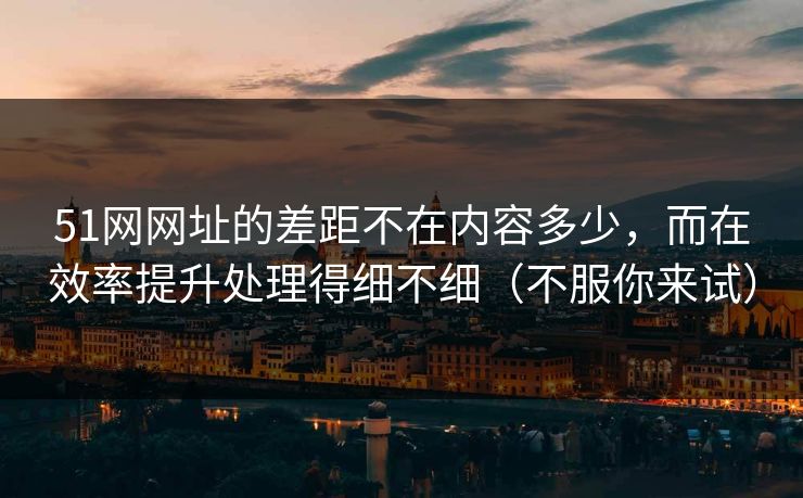 51网网址的差距不在内容多少,而在效率提升处理得细不细(不服你来试) 51网网址的差距不在内容多少,而在效率提升处理得细不细(不服你来试)