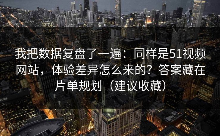 我把数据复盘了一遍：同样是51视频网站，体验差异怎么来的？答案藏在片单规划（建议收藏）
