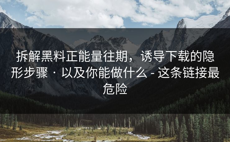 拆解黑料正能量往期,诱导下载的隐形步骤 · 以及你能做什么 - 这条链接最危险 拆解黑料正能量往期,诱导下载的隐形步骤 · 以及你能做什么 - 这条链接最危险