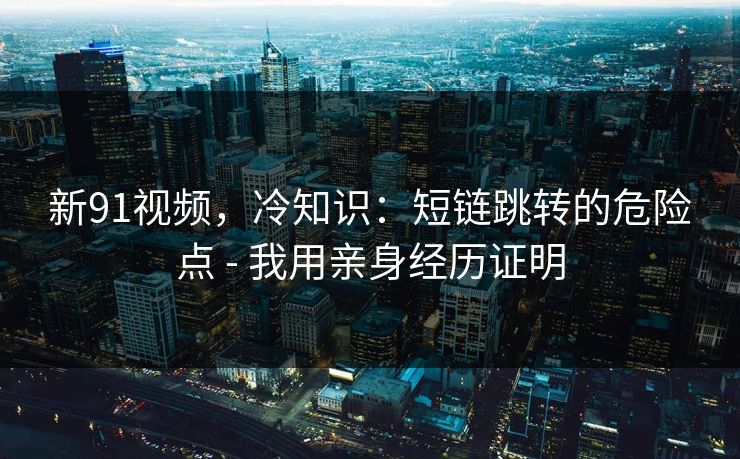 新91视频,冷知识:短链跳转的危险点 - 我用亲身经历证明 新91视频,冷知识:短链跳转的危险点 - 我用亲身经历证明