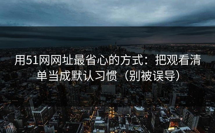 用51网网址最省心的方式:把观看清单当成默认习惯(别被误导) 用51网网址最省心的方式:把观看清单当成默认习惯(别被误导)