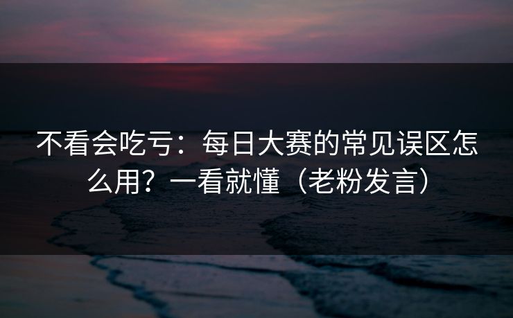 不看会吃亏:每日大赛的常见误区怎么用?一看就懂(老粉发言) 不看会吃亏:每日大赛的常见误区怎么用?一看就懂(老粉发言)