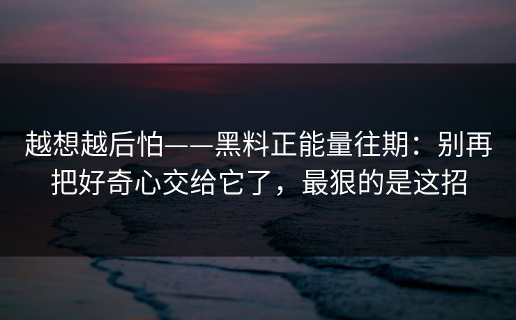 越想越后怕——黑料正能量往期：别再把好奇心交给它了，最狠的是这招