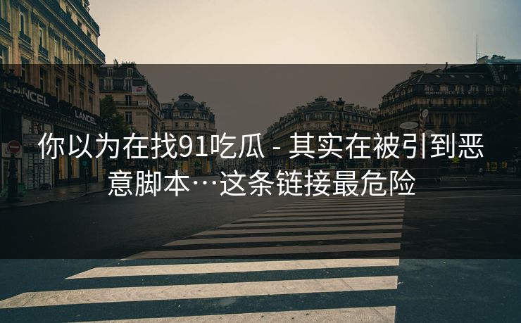 你以为在找91吃瓜 - 其实在被引到恶意脚本…这条链接最危险 你以为在找91吃瓜 - 其实在被引到恶意脚本…这条链接最危险