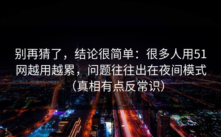 别再猜了,结论很简单:很多人用51网越用越累,问题往往出在夜间模式(真相有点反常识) 别再猜了,结论很简单:很多人用51网越用越累,问题往往出在夜间模式(真相有点反常识)