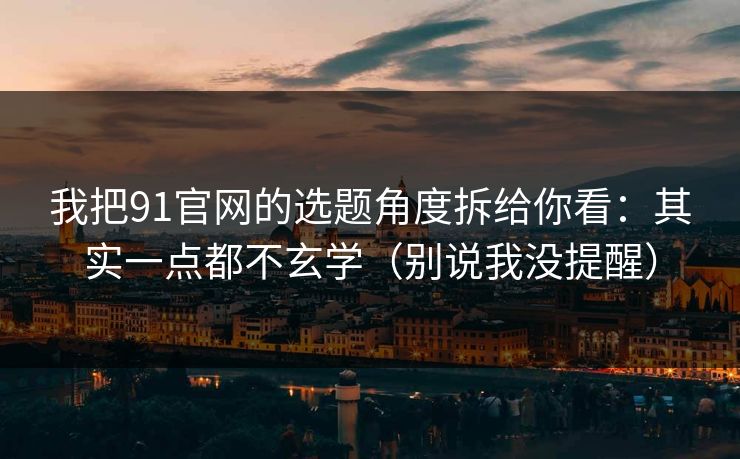 我把91官网的选题角度拆给你看：其实一点都不玄学（别说我没提醒）