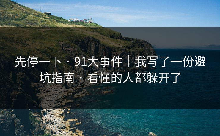 先停一下 · 91大事件|我写了一份避坑指南 · 看懂的人都躲开了 先停一下 · 91大事件|我写了一份避坑指南 · 看懂的人都躲开了