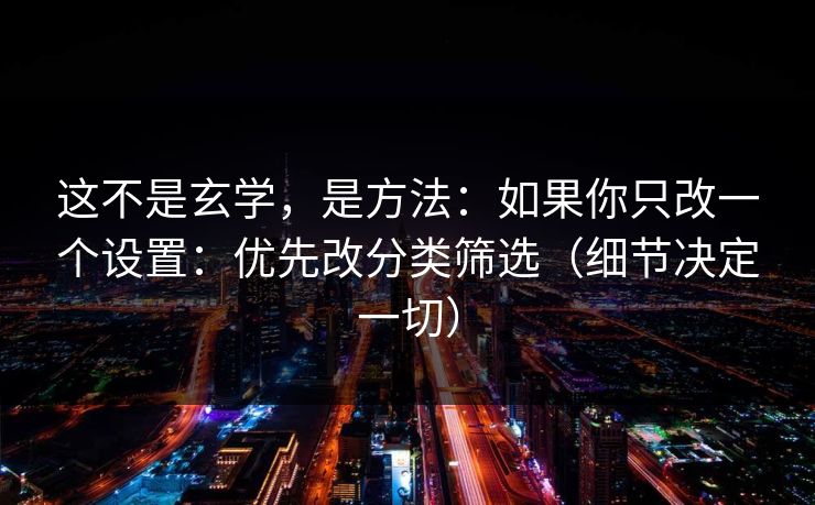 这不是玄学，是方法：如果你只改一个设置：优先改分类筛选（细节决定一切）