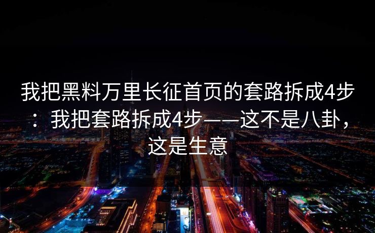 我把黑料万里长征首页的套路拆成4步：我把套路拆成4步——这不是八卦，这是生意