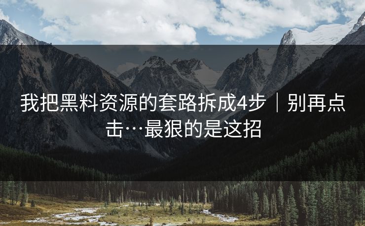 我把黑料资源的套路拆成4步|别再点击…最狠的是这招 我把黑料资源的套路拆成4步|别再点击…最狠的是这招