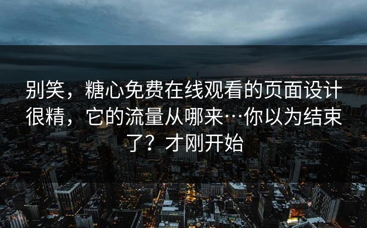 别笑，糖心免费在线观看的页面设计很精，它的流量从哪来…你以为结束了？才刚开始